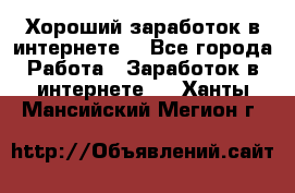 Хороший заработок в интернете. - Все города Работа » Заработок в интернете   . Ханты-Мансийский,Мегион г.